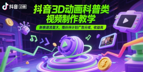抖音3D动画科普类视频制作教学，新赛道流量大，撸伙伴计划广告分成，收益高直击课堂-直击课堂博客|网赚教程_各大网赚论坛VIP教程直击课堂博客