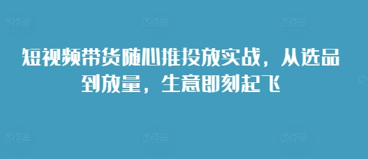 短视频带货随心推投放实战，从选品到放量，生意即刻起飞直击课堂-直击课堂博客|网赚教程_各大网赚论坛VIP教程直击课堂博客