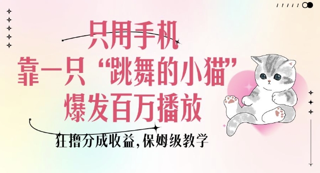 只用手机靠一只“跳舞的小猫”爆发百万播放，狂撸分成收益，保姆级教学直击课堂-直击课堂博客|网赚教程_各大网赚论坛VIP教程直击课堂博客