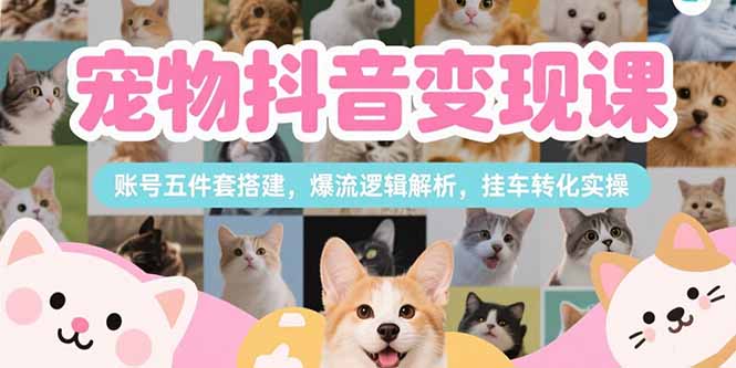 宠物抖音变现课，账号五件套搭建，爆流逻辑解析，挂车转化实操直击课堂-直击课堂博客|网赚教程_各大网赚论坛VIP教程直击课堂博客