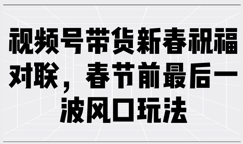 视频号带货新春祝福对联，春节前最后一波风口玩法直击课堂-直击课堂博客|网赚教程_各大网赚论坛VIP教程直击课堂博客