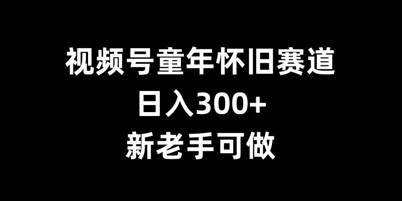 视频号童年怀旧赛道，日入300+，新老手可做【揭秘】直击课堂-直击课堂博客|网赚教程_各大网赚论坛VIP教程直击课堂博客