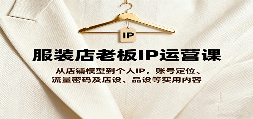 服装店老板IP运营课，从店铺模型到个人IP，账号定位、流量密码及店设、品设等实用内容直击课堂-直击课堂博客|网赚教程_各大网赚论坛VIP教程直击课堂博客