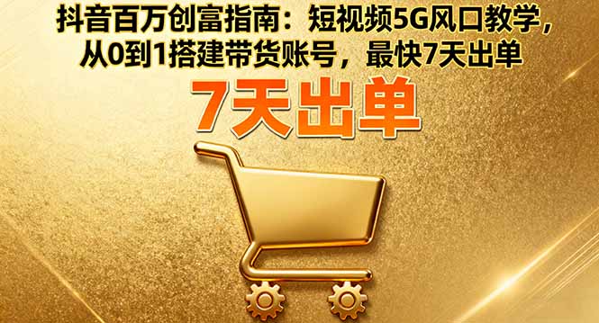 抖音百万创富指南：短视频5G风口教学，从0到1搭建带货账号，最快7天出单直击课堂-直击课堂博客|网赚教程_各大网赚论坛VIP教程直击课堂博客