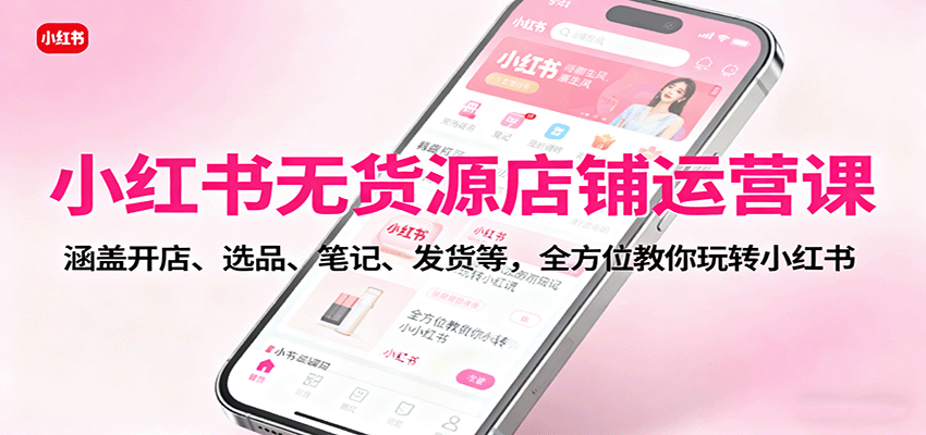 小红书无货源店铺运营课：涵盖开店、选品、笔记、发货等，全方位教你玩转小红书直击课堂-直击课堂博客|网赚教程_各大网赚论坛VIP教程直击课堂博客