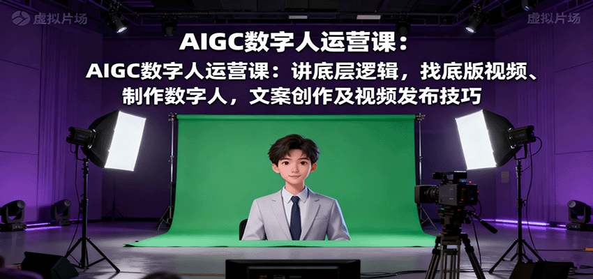 AIGC数字人运营课：讲底层逻辑，找底版视频、制作数字人，文案创作及视频发布技巧直击课堂-直击课堂博客|网赚教程_各大网赚论坛VIP教程直击课堂博客