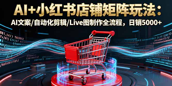 AI+小红书店铺矩阵玩法：AI文案/自动化剪辑/Live图制作全流程，日销5000+直击课堂-直击课堂博客|网赚教程_各大网赚论坛VIP教程直击课堂博客