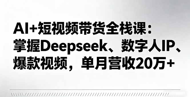 AI+短视频带货全栈课：掌握Deepseek、数字人IP、爆款视频，单月营收20万+直击课堂-直击课堂博客|网赚教程_各大网赚论坛VIP教程直击课堂博客
