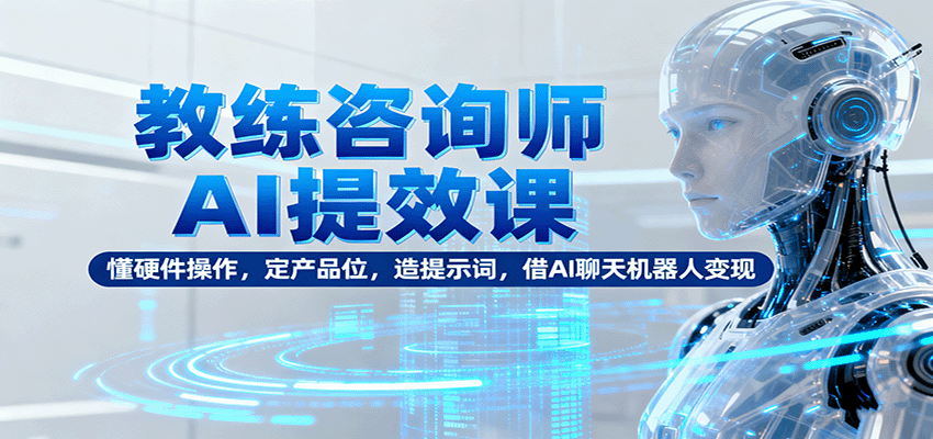 教练咨询师AI提效课：懂硬件操作，定产品位，造提示词，借AI聊天机器人变现直击课堂-直击课堂博客|网赚教程_各大网赚论坛VIP教程直击课堂博客