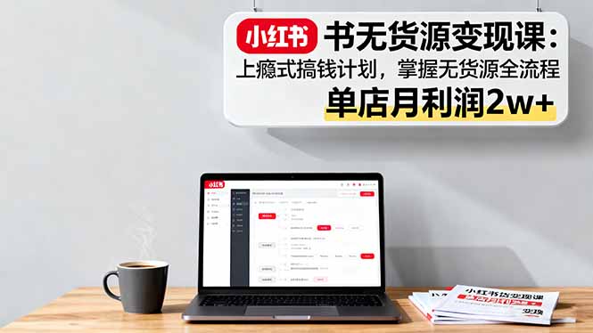 小红书无货源变现课：上瘾式搞钱计划，掌握无货源全流程，单店月利润2w+直击课堂-直击课堂博客|网赚教程_各大网赚论坛VIP教程直击课堂博客