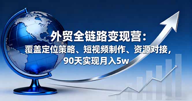 外贸全链路变现营：覆盖定位策略、短视频制作、资源对接，90天实现月入5w直击课堂-直击课堂博客|网赚教程_各大网赚论坛VIP教程直击课堂博客