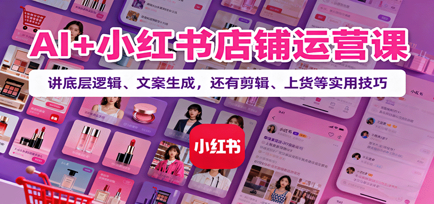 AI+小红书店铺运营课：讲底层逻辑、文案生成，还有剪辑、上货等实用技巧直击课堂-直击课堂博客|网赚教程_各大网赚论坛VIP教程直击课堂博客