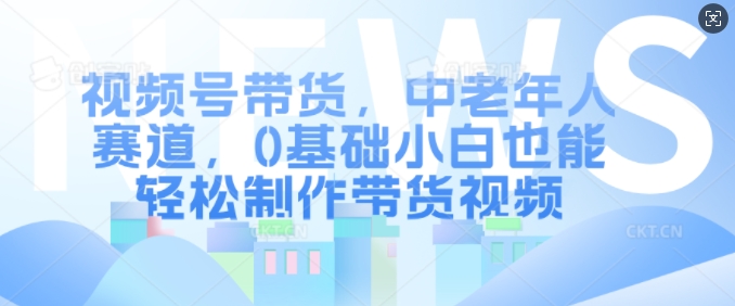 视频号带货，中老年人赛道，0基础小白也能轻松制作带货视频直击课堂-直击课堂博客|网赚教程_各大网赚论坛VIP教程直击课堂博客