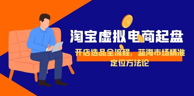 淘宝虚拟电商起盘，开店选品全流程，蓝海市场精准定位方法论直击课堂-直击课堂博客|网赚教程_各大网赚论坛VIP教程直击课堂博客