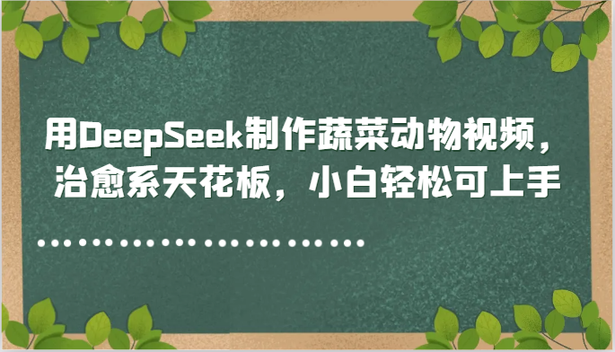 用DeepSeek制作蔬菜动物视频，治愈系天花板，小白轻松可上手直击课堂-直击课堂博客|网赚教程_各大网赚论坛VIP教程直击课堂博客