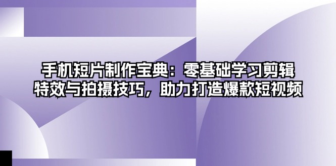 手机短片制作宝典：零基础学习剪辑、特效与拍摄技巧，助力打造爆款短视频直击课堂-直击课堂博客|网赚教程_各大网赚论坛VIP教程直击课堂博客