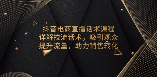 抖音电商直播话术课程，详解拉流话术，吸引观众，提升流量，助力销售转化直击课堂-直击课堂博客|网赚教程_各大网赚论坛VIP教程直击课堂博客
