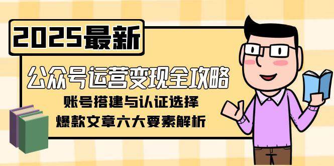 公众号运营变现全攻略，账号搭建与认证选择，爆款文章六大要素解析直击课堂-直击课堂博客|网赚教程_各大网赚论坛VIP教程直击课堂博客