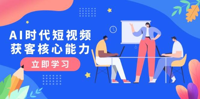 AI时代短视频获客核心课程，三大必备技能解析，认知升级关键要点直击课堂-直击课堂博客|网赚教程_各大网赚论坛VIP教程直击课堂博客