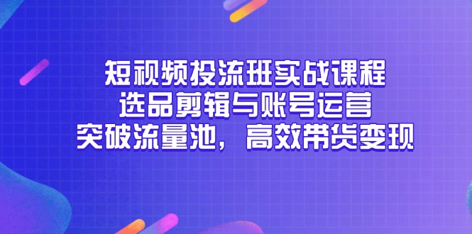 短视频投流班实战课程，选品剪辑与账号运营，突破流量池，高效带货变现直击课堂-直击课堂博客|网赚教程_各大网赚论坛VIP教程直击课堂博客