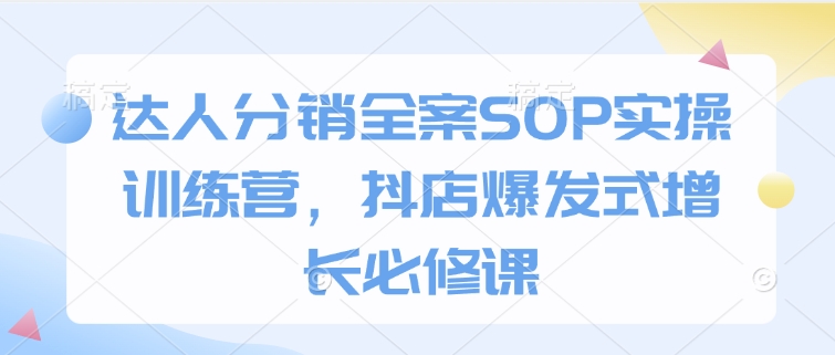 达人分销全案SOP实操训练营，抖店爆发式增长必修课直击课堂-直击课堂博客|网赚教程_各大网赚论坛VIP教程直击课堂博客