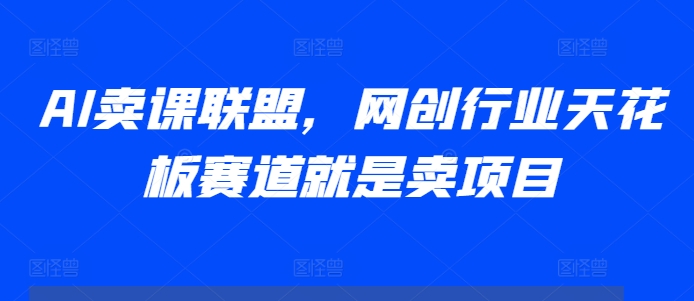 AI卖课联盟，网创行业天花板赛道就是卖项目直击课堂-直击课堂博客|网赚教程_各大网赚论坛VIP教程直击课堂博客