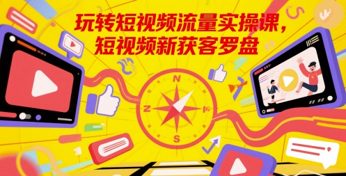 玩转短视频流量实操课，短视频新获客罗盘直击课堂-直击课堂博客|网赚教程_各大网赚论坛VIP教程直击课堂博客