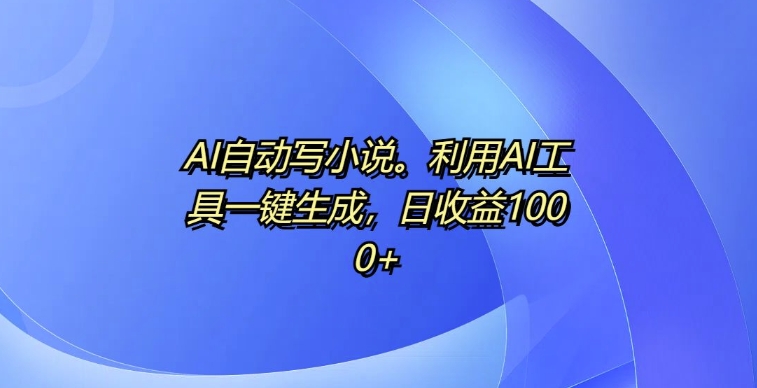 AI自动写小说，利用AI工具一键生成，日收益1k【揭秘】直击课堂-直击课堂博客|网赚教程_各大网赚论坛VIP教程直击课堂博客