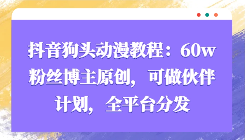 抖音狗头动漫教程：60w粉丝博主原创，可做伙伴计划，全平台分发直击课堂-直击课堂博客|网赚教程_各大网赚论坛VIP教程直击课堂博客