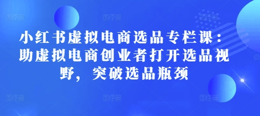 小红书虚拟电商选品专栏课：助虚拟电商创业者打开选品视野，突破选品瓶颈直击课堂-直击课堂博客|网赚教程_各大网赚论坛VIP教程直击课堂博客