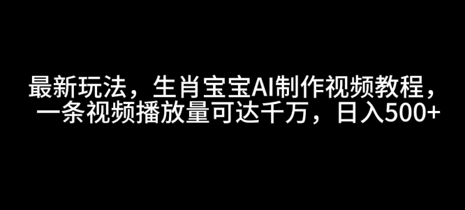 最新玩法，生肖宝宝AI制作视频教程，一条视频播放量可达千万，日入5张【揭秘】直击课堂-直击课堂博客|网赚教程_各大网赚论坛VIP教程直击课堂博客
