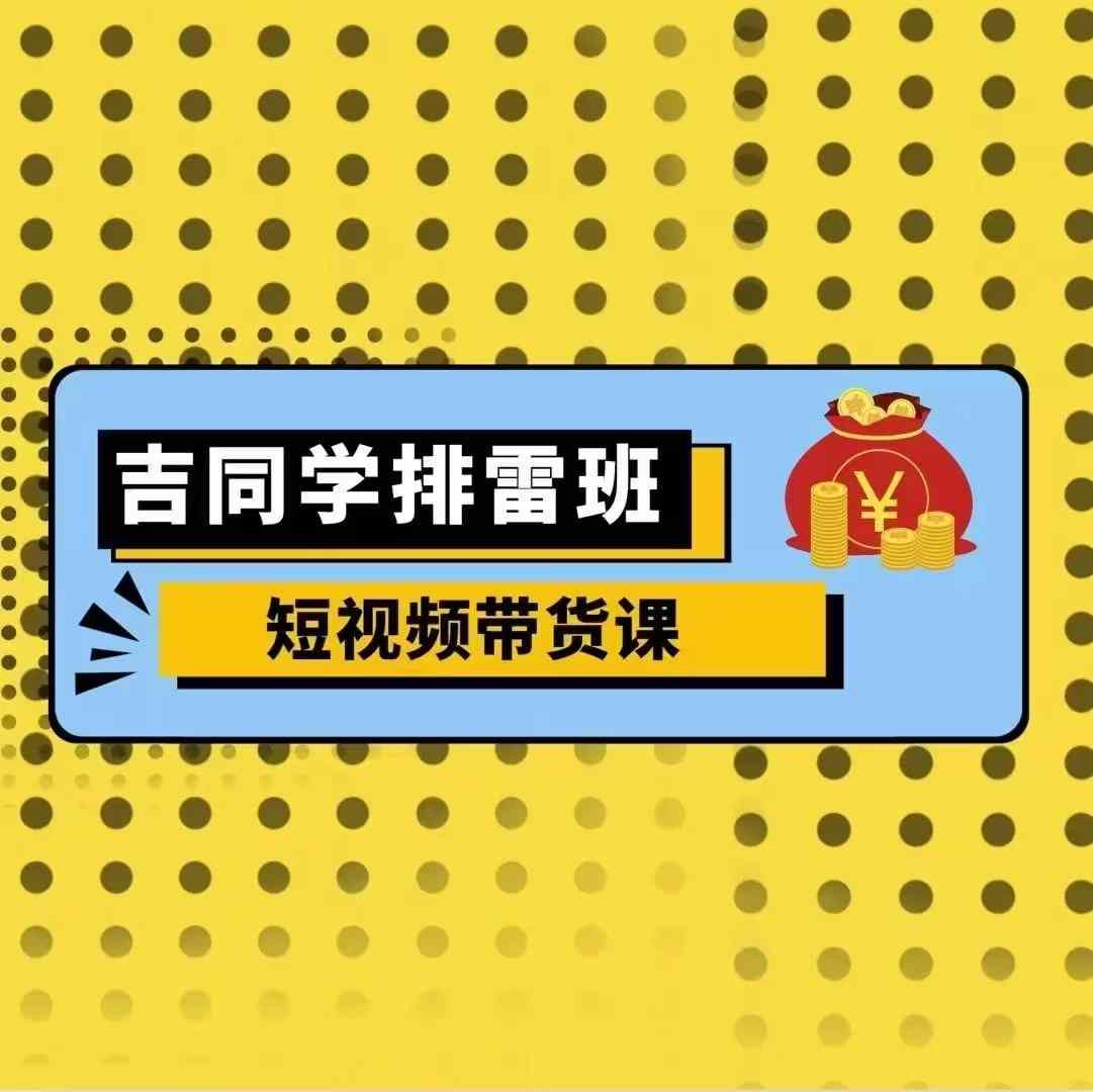吉同学排雷班短视频带货课，零基础·详解流量成果直击课堂-直击课堂博客|网赚教程_各大网赚论坛VIP教程直击课堂博客