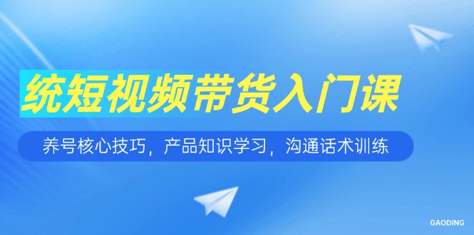 短视频带货入门课，养号核心技巧，产品知识学习，沟通话术训练直击课堂-直击课堂博客|网赚教程_各大网赚论坛VIP教程直击课堂博客