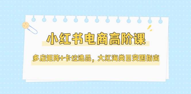 小红书电商高阶课，多店矩阵+卡位选品，大红海类目突围指南(更新5月)直击课堂-直击课堂博客|网赚教程_各大网赚论坛VIP教程直击课堂博客