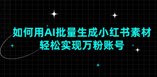 如何用AI批量生成小红书素材，轻松实现万粉账号直击课堂-直击课堂博客|网赚教程_各大网赚论坛VIP教程直击课堂博客