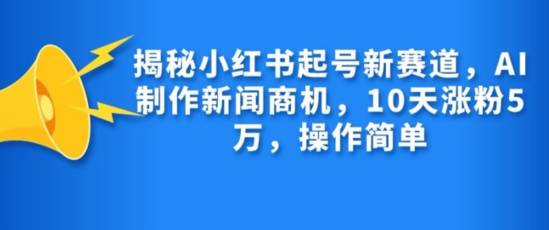 揭秘小红书起号新赛道，AI制作新闻商机，10天涨粉1万，操作简单直击课堂-直击课堂博客|网赚教程_各大网赚论坛VIP教程直击课堂博客