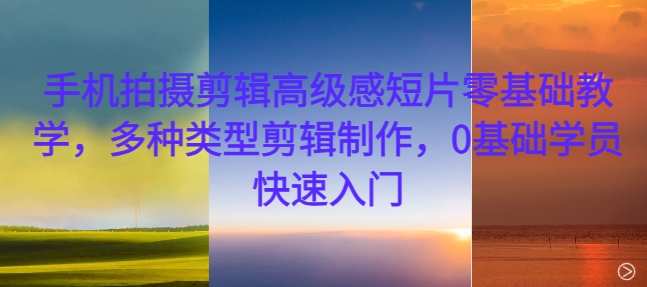 手机拍摄剪辑高级感短片零基础教学，多种类型剪辑制作，0基础学员快速入门直击课堂-直击课堂博客|网赚教程_各大网赚论坛VIP教程直击课堂博客