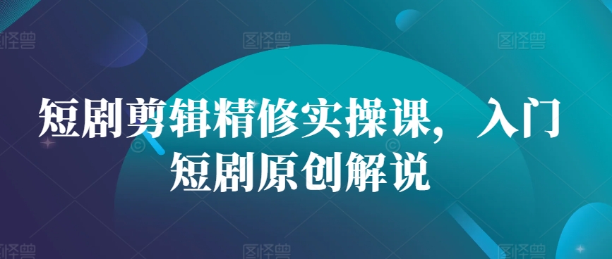 短剧剪辑精修实操课，入门短剧原创解说直击课堂-直击课堂博客|网赚教程_各大网赚论坛VIP教程直击课堂博客