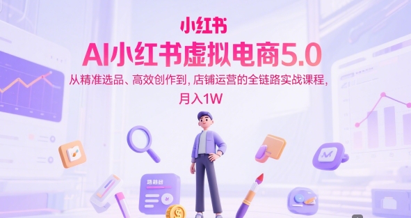 AI小红书虚拟电商5.0，从精准选品、高效创作到，店铺运营的全链路实战课程，月入1W(更新中)直击课堂-直击课堂博客|网赚教程_各大网赚论坛VIP教程直击课堂博客