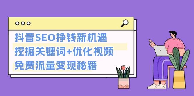 抖音SEO挣钱新机遇：挖掘关键词+优化视频，免费流量变现秘籍直击课堂-直击课堂博客|网赚教程_各大网赚论坛VIP教程直击课堂博客