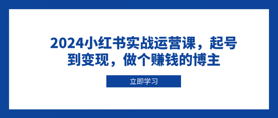2024小红书实战运营课，起号到变现，做个赚钱的博主直击课堂-直击课堂博客|网赚教程_各大网赚论坛VIP教程直击课堂博客