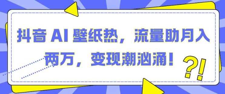 抖音 AI 壁纸热，流量助月入两W，变现潮汹涌【揭秘】直击课堂-直击课堂博客|网赚教程_各大网赚论坛VIP教程直击课堂博客
