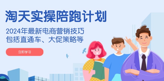 淘天实操陪跑计划，2024年最新电商营销技巧，包括直通车、大促策略等直击课堂-直击课堂博客|网赚教程_各大网赚论坛VIP教程直击课堂博客
