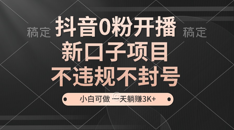 抖音0粉开播，新口子项目，不违规不封号，小白可做，一天躺赚3K+直击课堂-直击课堂博客|网赚教程_各大网赚论坛VIP教程直击课堂博客