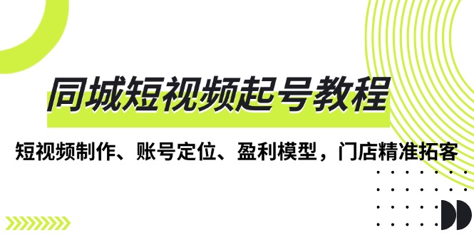 同城短视频起号教程，短视频制作、账号定位、盈利模型，门店精准拓客直击课堂-直击课堂博客|网赚教程_各大网赚论坛VIP教程直击课堂博客