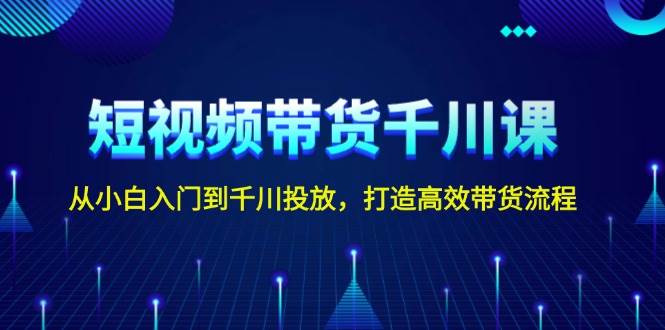 短视频带货千川课，从小白入门到千川投放，打造高效带货流程直击课堂-直击课堂博客|网赚教程_各大网赚论坛VIP教程直击课堂博客