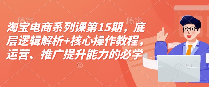 淘宝电商系列课第15期，底层逻辑解析+核心操作教程，运营、推广提升能力的必学课程+配套资料直击课堂-直击课堂博客|网赚教程_各大网赚论坛VIP教程直击课堂博客