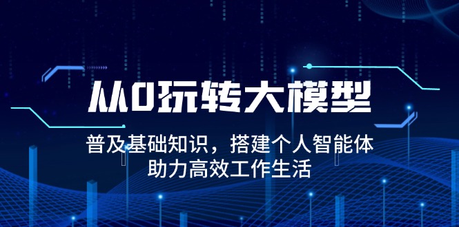 从0玩转大模型，普及基础知识，搭建个人智能体，助力高效工作生活直击课堂-直击课堂博客|网赚教程_各大网赚论坛VIP教程直击课堂博客