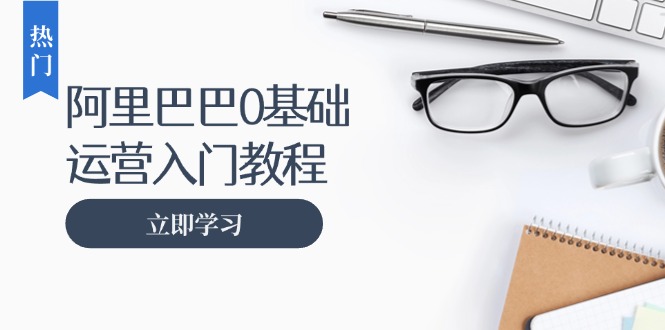 阿里巴巴运营零基础入门教程：涵盖开店、运营、推广，快速成为电商高手直击课堂-直击课堂博客|网赚教程_各大网赚论坛VIP教程直击课堂博客