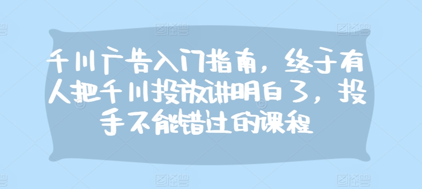 千川广告入门指南，终于有人把千川投放讲明白了，投手不能错过的课程直击课堂-直击课堂博客|网赚教程_各大网赚论坛VIP教程直击课堂博客